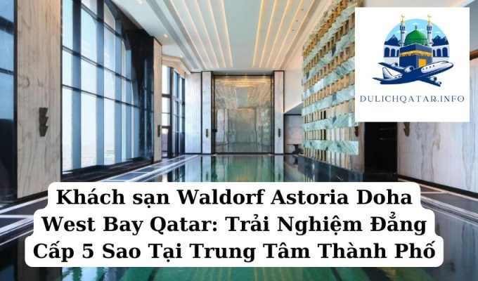 Khách sạn Waldorf Astoria Doha West Bay Qatar Trải Nghiệm Đẳng Cấp 5 Sao Tại Trung Tâm Thành Phố