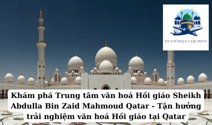 Khám phá Trung tâm văn hoá Hồi giáo Sheikh Abdulla Bin Zaid Mahmoud Qatar - Tận hưởng trải nghiệm văn hoá Hồi giáo tại Qatar