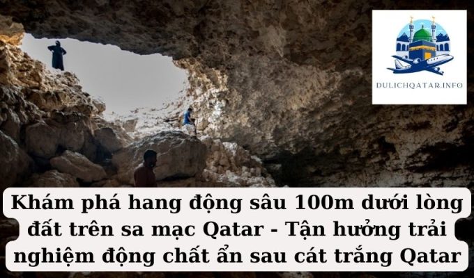 Khám phá hang động sâu 100m dưới lòng đất trên sa mạc Qatar - Tận hưởng trải nghiệm động chất ẩn sau cát trắng Qatar