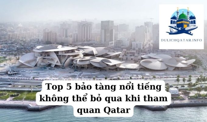 Top 5 bảo tàng nổi tiếng không thể bỏ qua khi tham quan Qatar