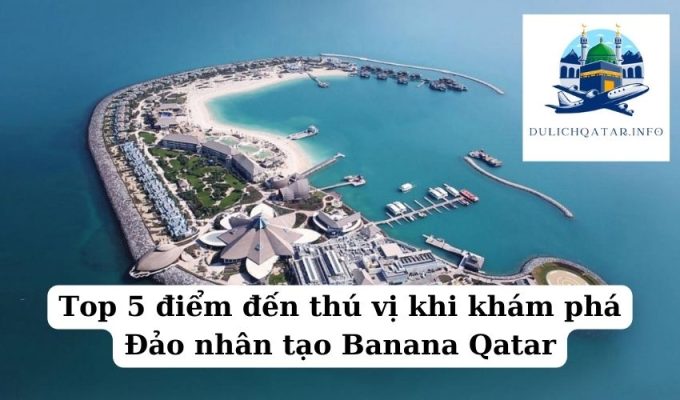 Top 5 điểm đến thú vị khi khám phá Đảo nhân tạo Banana Qatar