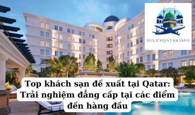 Top khách sạn đề xuất tại Qatar Trải nghiệm đẳng cấp tại các điểm đến hàng đầu